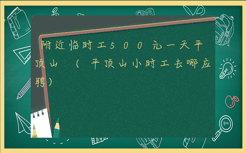 附近临时工500元一天平顶山 (平顶山小时工去哪应聘)